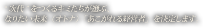 次代をつくるキミたちが選ぶ、なりたい未来(オトナ)「あこがれる経営者」を決定します。